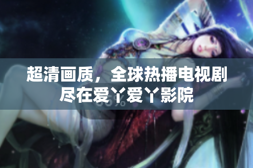 超清画质，全球热播电视剧尽在爱丫爱丫影院