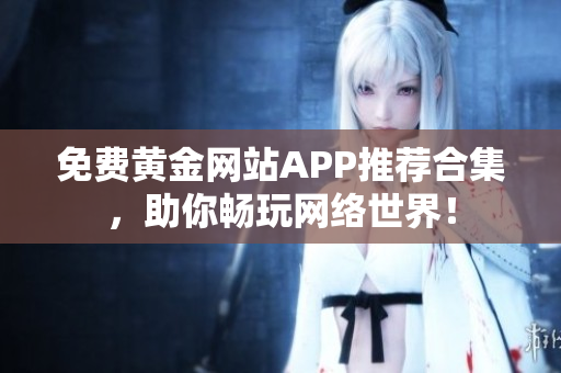 免费黄金网站APP推荐合集，助你畅玩网络世界！