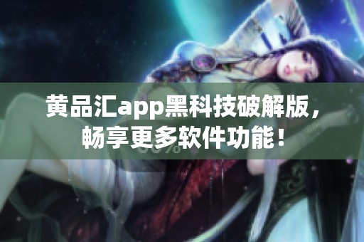 黄品汇app黑科技破解版，畅享更多软件功能！