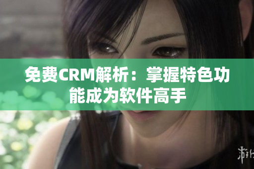 免费CRM解析：掌握特色功能成为软件高手