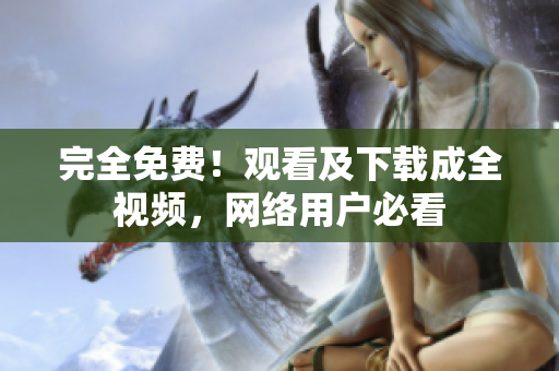 完全免费！观看及下载成全视频，网络用户必看