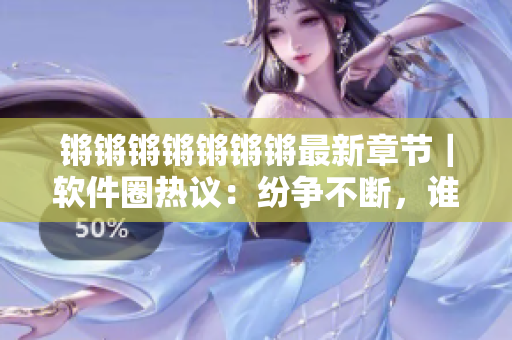 锵锵锵锵锵锵锵最新章节｜软件圈热议：纷争不断，谁将成为最强软件？
