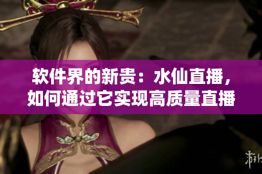 软件界的新贵：水仙直播，如何通过它实现高质量直播？