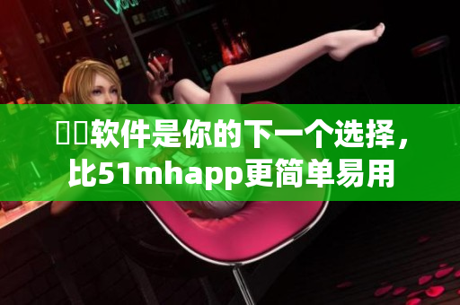 犇犇软件是你的下一个选择，比51mhapp更简单易用