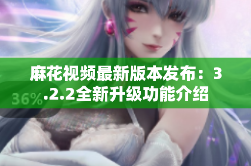 麻花视频最新版本发布：3.2.2全新升级功能介绍