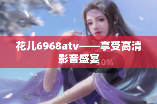 花儿6968atv——享受高清影音盛宴