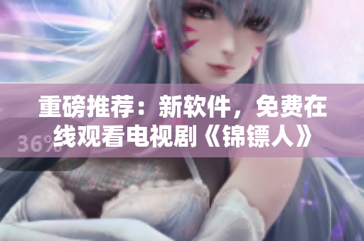 重磅推荐：新软件，免费在线观看电视剧《锦镖人》