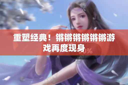 重塑经典！锵锵锵锵锵锵游戏再度现身