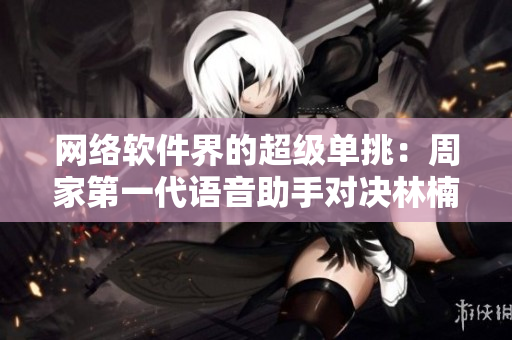网络软件界的超级单挑：周家第一代语音助手对决林楠AI