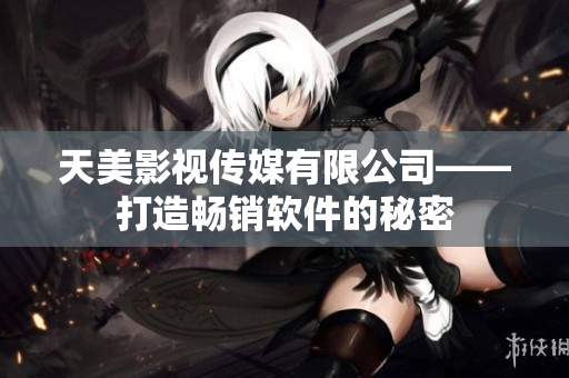 天美影视传媒有限公司——打造畅销软件的秘密