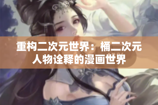 重构二次元世界：桶二次元人物诠释的漫画世界
