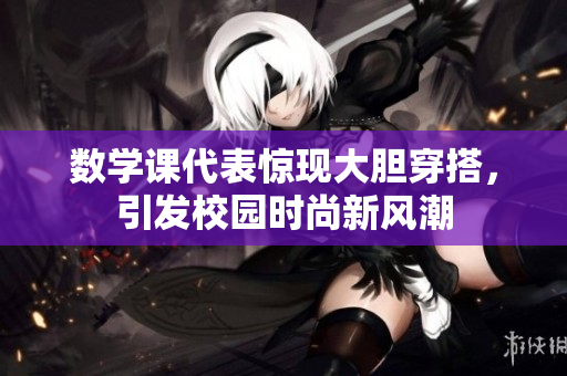 数学课代表惊现大胆穿搭，引发校园时尚新风潮