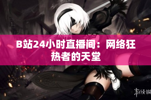 B站24小时直播间：网络狂热者的天堂