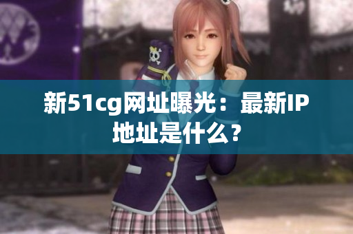 新51cg网址曝光：最新IP地址是什么？