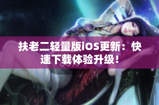 扶老二轻量版iOS更新：快速下载体验升级！