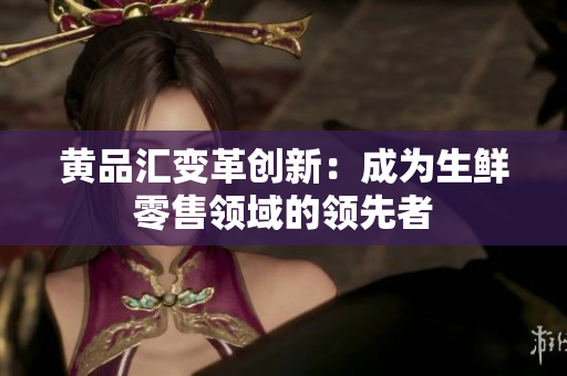 黄品汇变革创新：成为生鲜零售领域的领先者