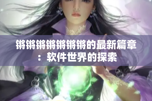 锵锵锵锵锵锵锵的最新篇章：软件世界的探索