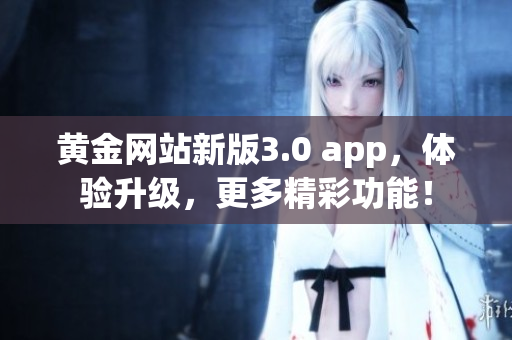 黄金网站新版3.0 app，体验升级，更多精彩功能！
