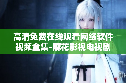 高清免费在线观看网络软件视频全集-麻花影视电视剧