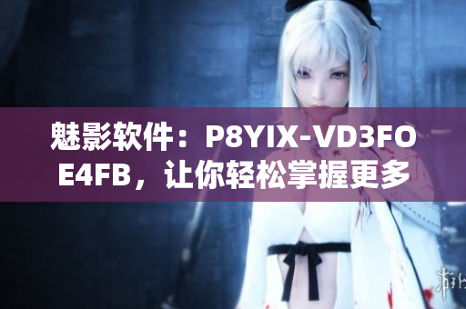 魅影软件：P8YIX-VD3FOE4FB，让你轻松掌握更多网络技能！