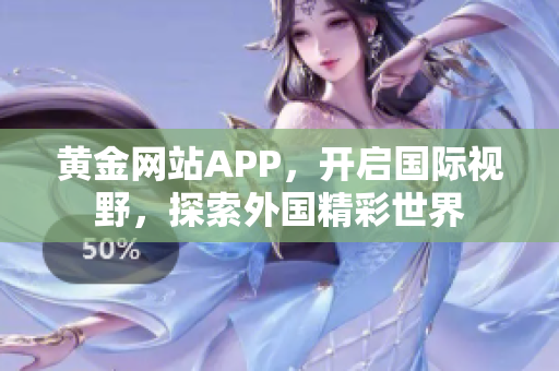 黄金网站APP，开启国际视野，探索外国精彩世界