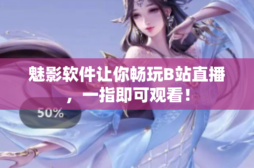 魅影软件让你畅玩B站直播，一指即可观看！
