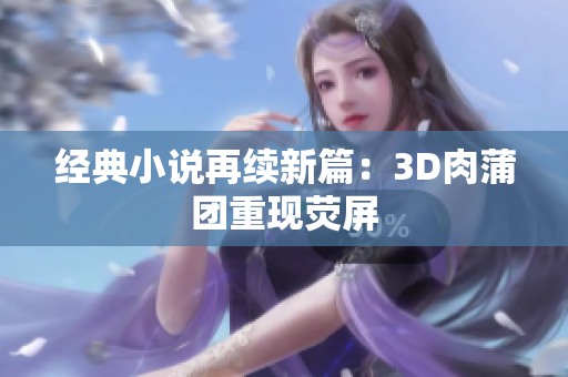 经典小说再续新篇：3D肉蒲团重现荧屏