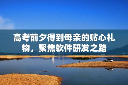 高考前夕得到母亲的贴心礼物，聚焦软件研发之路