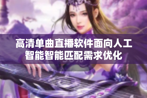 高清单曲直播软件面向人工智能智能匹配需求优化