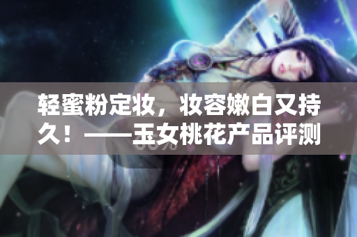 轻蜜粉定妆，妆容嫩白又持久！——玉女桃花产品评测
