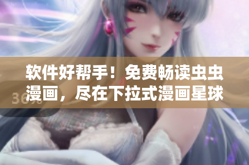 软件好帮手！免费畅读虫虫漫画，尽在下拉式漫画星球