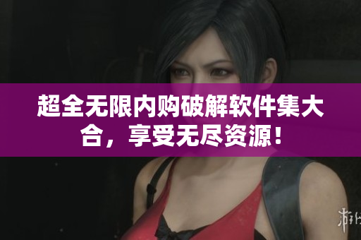 超全无限内购破解软件集大合，享受无尽资源！