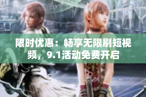 限时优惠：畅享无限刷短视频，9.1活动免费开启
