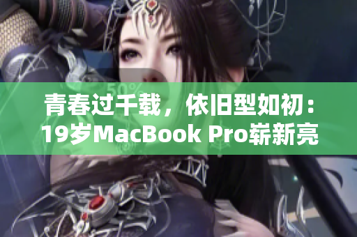 青春过千载，依旧型如初：19岁MacBook Pro崭新亮相