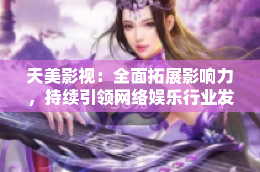 天美影视：全面拓展影响力，持续引领网络娱乐行业发展
