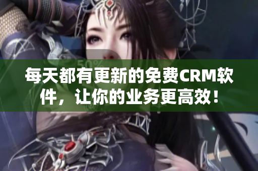 每天都有更新的免费CRM软件，让你的业务更高效！