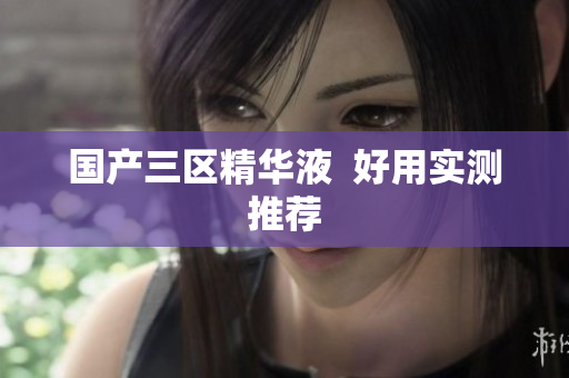 国产三区精华液  好用实测推荐