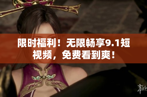限时福利！无限畅享9.1短视频，免费看到爽！