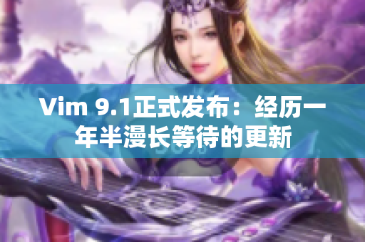 Vim 9.1正式发布：经历一年半漫长等待的更新