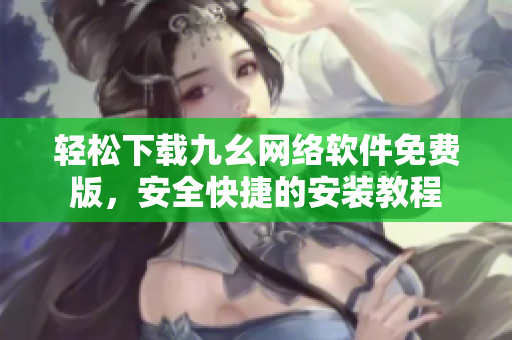 轻松下载九幺网络软件免费版，安全快捷的安装教程