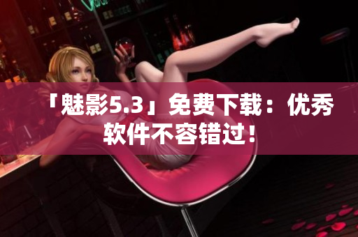 「魅影5.3」免费下载：优秀软件不容错过！