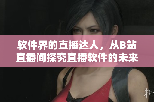 软件界的直播达人，从B站直播间探究直播软件的未来