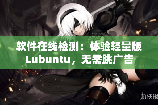 软件在线检测：体验轻量版Lubuntu，无需跳广告
