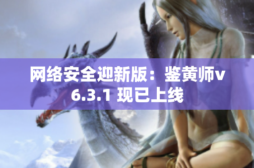 网络安全迎新版：鉴黄师v6.3.1 现已上线