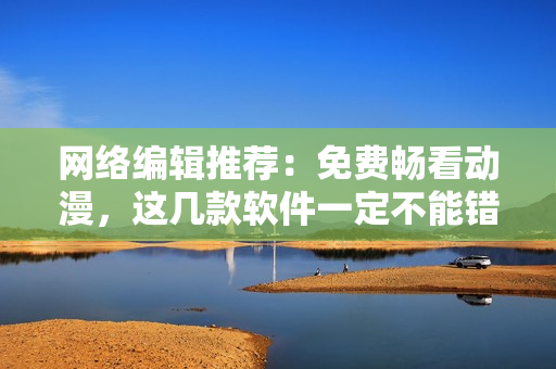 网络编辑推荐：免费畅看动漫，这几款软件一定不能错过！