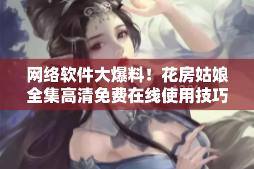 网络软件大爆料！花房姑娘全集高清免费在线使用技巧抢先看！