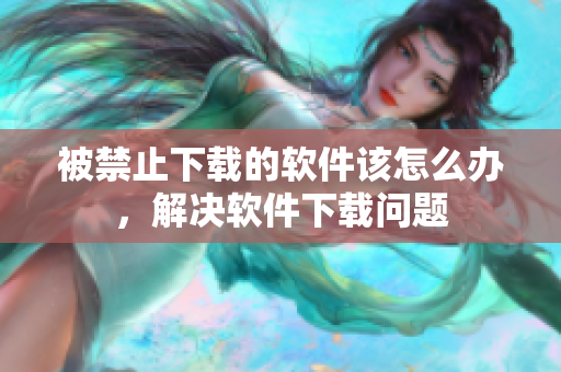 被禁止下载的软件该怎么办，解决软件下载问题