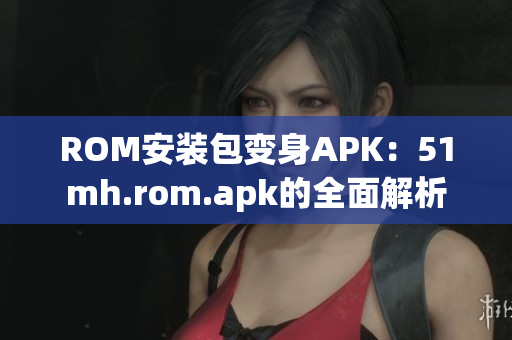ROM安装包变身APK：51mh.rom.apk的全面解析