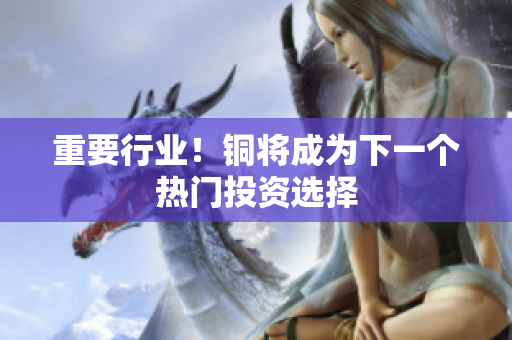 重要行业！铜将成为下一个热门投资选择