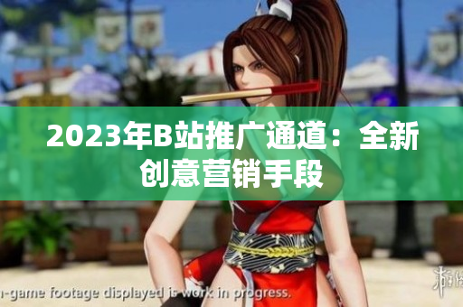 2023年B站推广通道：全新创意营销手段
